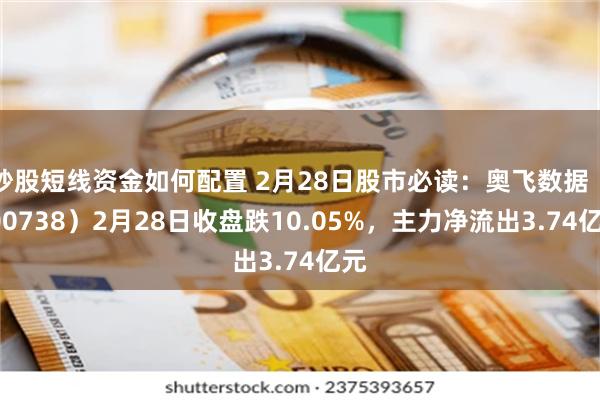 炒股短线资金如何配置 2月28日股市必读：奥飞数据（300738）2月28日收盘跌10.05%，主力净流出3.74亿元