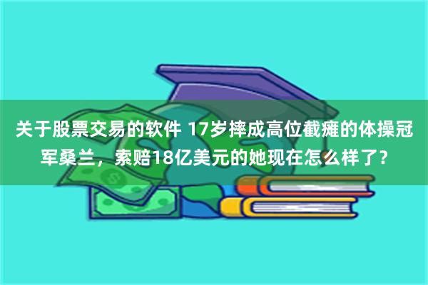 关于股票交易的软件 17岁摔成高位截瘫的体操冠军桑兰，索赔18亿美元的她现在怎么样了？