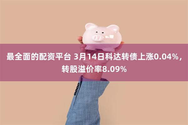 最全面的配资平台 3月14日科达转债上涨0.04%，转股溢价率8.09%