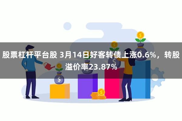 股票杠杆平台股 3月14日好客转债上涨0.6%，转股溢价率23.87%