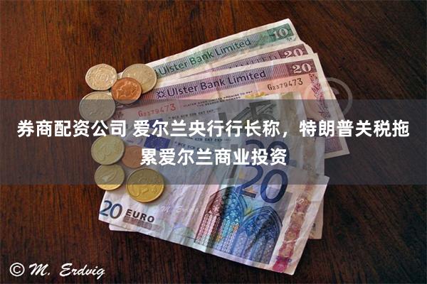 券商配资公司 爱尔兰央行行长称,特朗普关税拖累爱尔兰商业投资