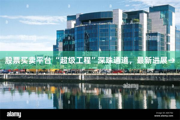 股票买卖平台 “超级工程”深珠通道,最新进展→