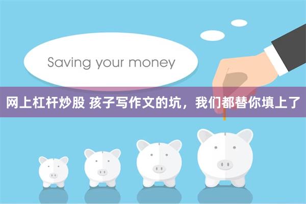 网上杠杆炒股 孩子写作文的坑,我们都替你填上了
