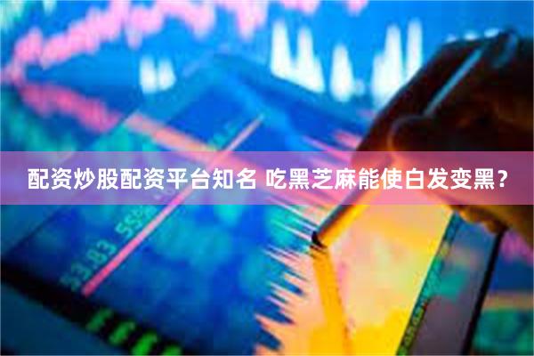 配资炒股配资平台知名 吃黑芝麻能使白发变黑?