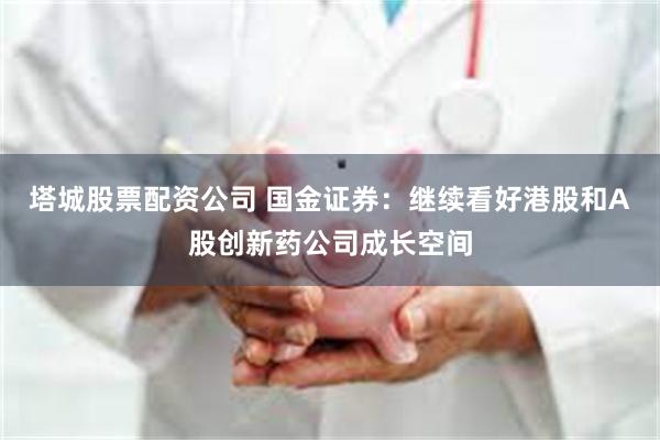 塔城股票配资公司 国金证券:继续看好港股和A股创新药公司成长空间