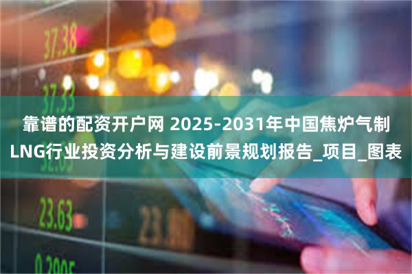 靠谱的配资开户网 2025-2031年中国焦炉气制LNG行业投资分析与建设前景规划报告_项目_图表