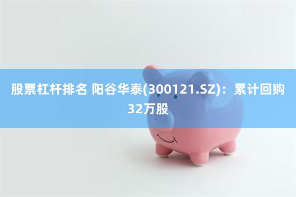 股票杠杆排名 阳谷华泰(300121.SZ):累计回购32万股