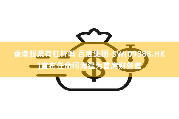 香港股票有杠杆吗 百度集团-SW(09888.HK)宣布任命何海建为首席财务官