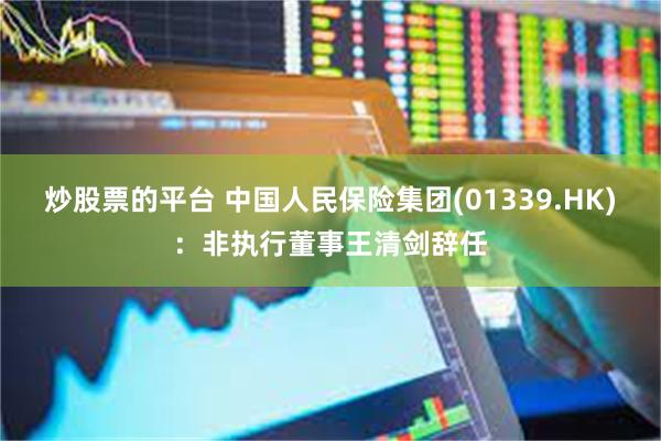 炒股票的平台 中国人民保险集团(01339.HK):非执行董事王清剑辞任