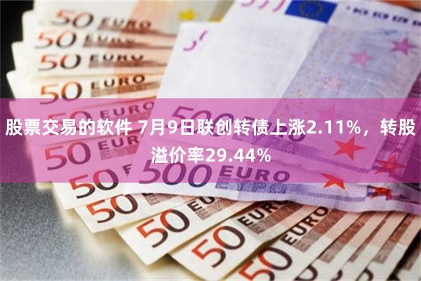 股票交易的软件 7月9日联创转债上涨2.11%,转股溢价率29.44%