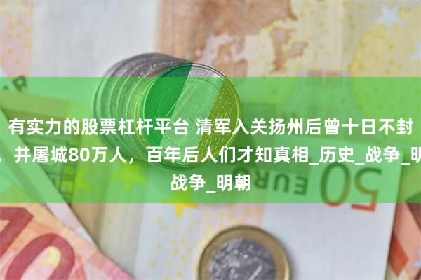 有实力的股票杠杆平台 清军入关扬州后曾十日不封刀,并屠城80万人,百年后人们才知真相_历史_战争_明朝
