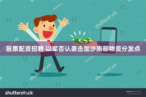 股票配资招聘 以军否认袭击加沙南部物资分发点