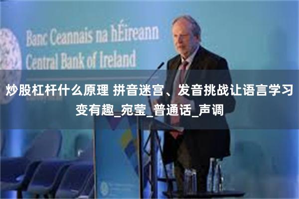 炒股杠杆什么原理 拼音迷宫、发音挑战让语言学习变有趣_宛莹_普通话_声调