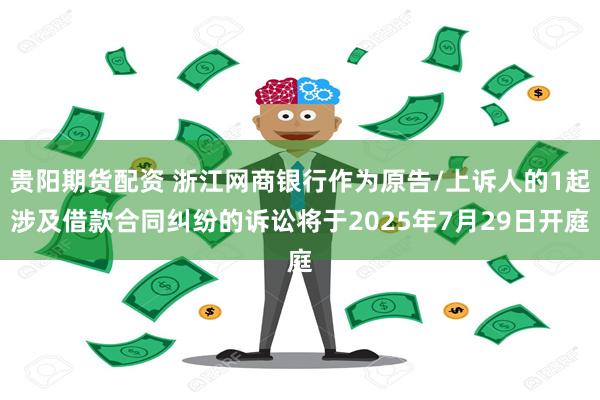 贵阳期货配资 浙江网商银行作为原告/上诉人的1起涉及借款合同纠纷的诉讼将于2025年7月29日开庭