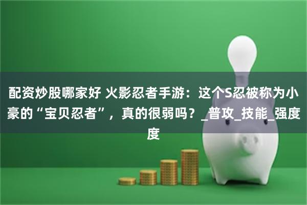 配资炒股哪家好 火影忍者手游:这个S忍被称为小豪的“宝贝忍者”,真的很弱吗?_普攻_技能_强度
