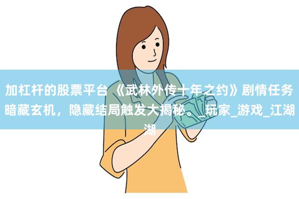 加杠杆的股票平台 《武林外传十年之约》剧情任务暗藏玄机,隐藏结局触发大揭秘。_玩家_游戏_江湖