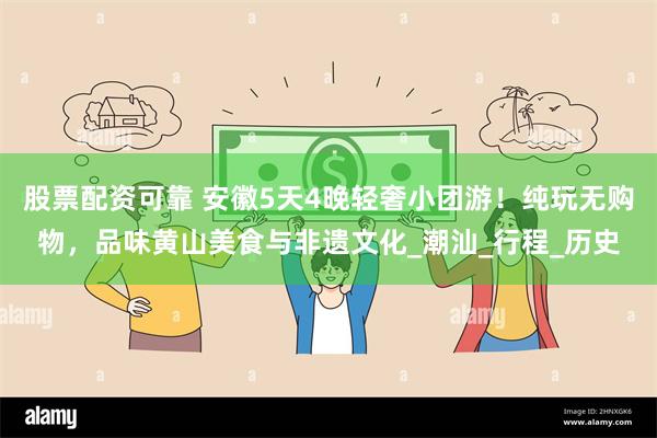 股票配资可靠 安徽5天4晚轻奢小团游！纯玩无购物，品味黄山美食与非遗文化_潮汕_行程_历史