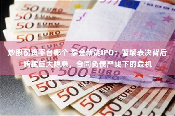 炒股配资平台哪个 泰金新能IPO：暂缓表决背后暗藏巨大隐患，合同负债严峻下的危机