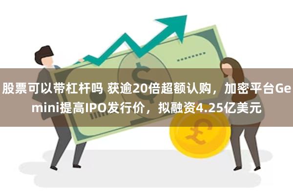 股票可以带杠杆吗 获逾20倍超额认购,加密平台Gemini提高IPO发行价,拟融资4.25亿美元
