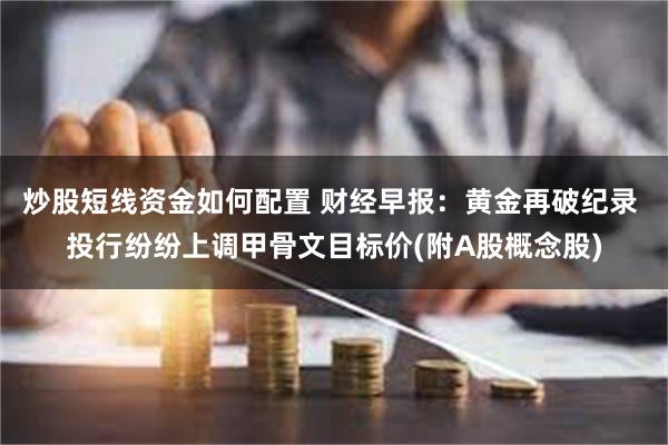 炒股短线资金如何配置 财经早报:黄金再破纪录 投行纷纷上调甲骨文目标价(附A股概念股)